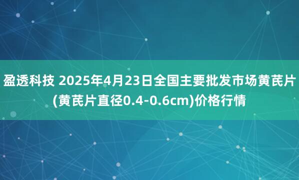 盈透科技 2025年4月23日全国主要批发市场黄芪片(黄芪片直径0.4-0.6cm)价格行情