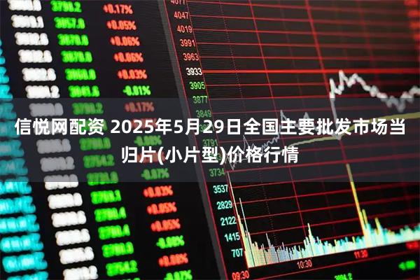 信悦网配资 2025年5月29日全国主要批发市场当归片(小片型)价格行情