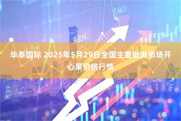 华泰国际 2025年5月29日全国主要批发市场开心果价格行情