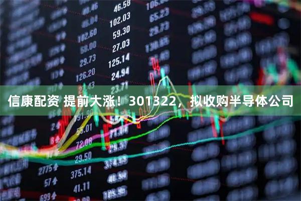 信康配资 提前大涨!301322,拟收购半导体公司