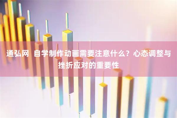 通弘网  自学制作动画需要注意什么?心态调整与挫折应对的重要性