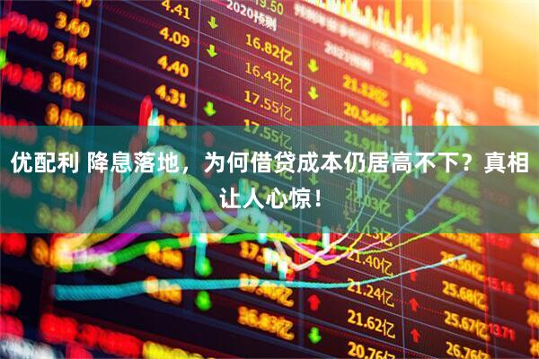 优配利 降息落地,为何借贷成本仍居高不下?真相让人心惊!