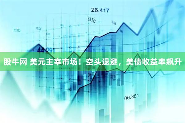 股牛网 美元主宰市场!空头退避,美债收益率飙升