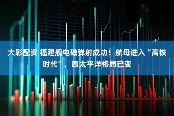 大彩配资 福建舰电磁弹射成功!航母进入“高铁时代”,西太平洋格局已变