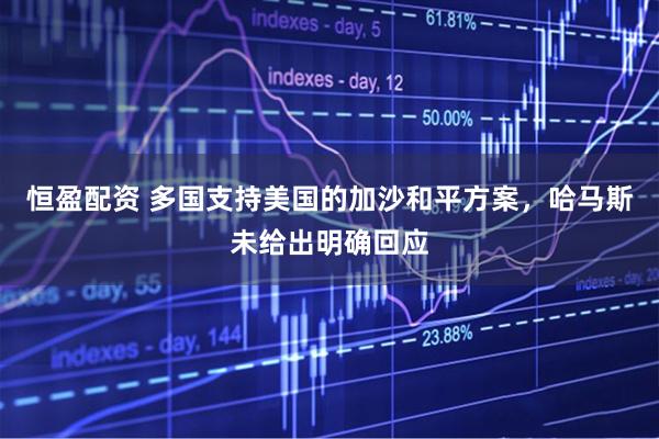 恒盈配资 多国支持美国的加沙和平方案,哈马斯未给出明确回应