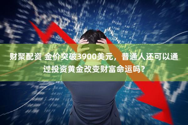 财聚配资 金价突破3900美元,普通人还可以通过投资黄金改变财富命运吗?