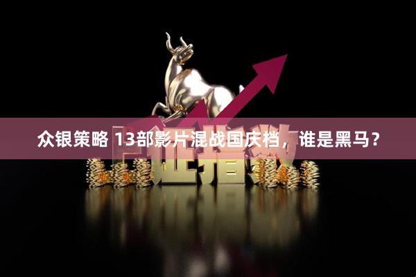 众银策略 13部影片混战国庆档,谁是黑马?