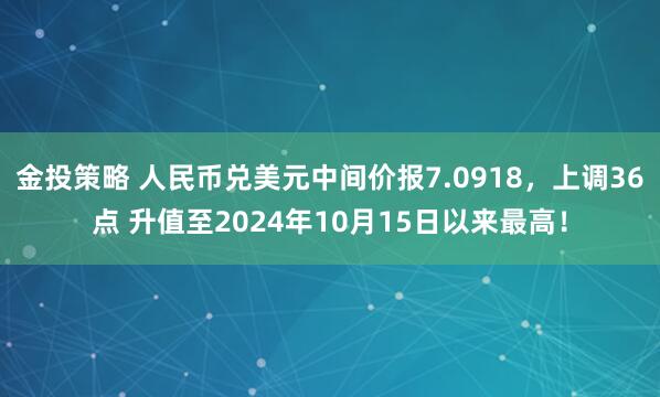 金投策略 人民币兑美元中间价报7.0918,上调36点 升值至2024年10月15日以来最高!