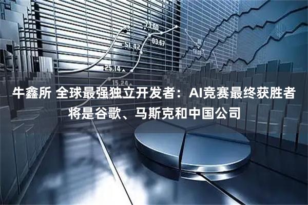 牛鑫所 全球最强独立开发者:AI竞赛最终获胜者将是谷歌、马斯克和中国公司