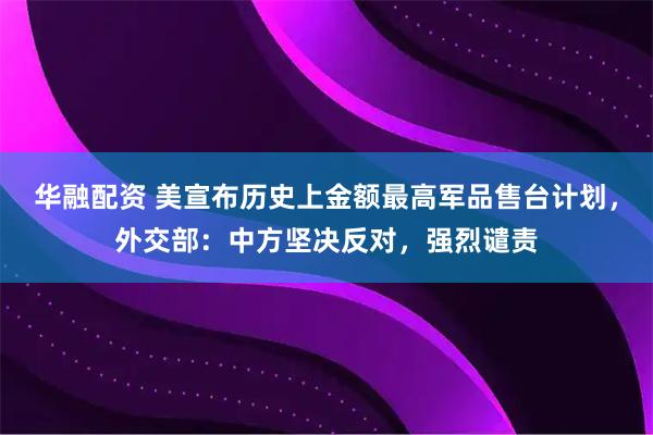 华融配资 美宣布历史上金额最高军品售台计划,外交部:中方坚决反对,强烈谴责
