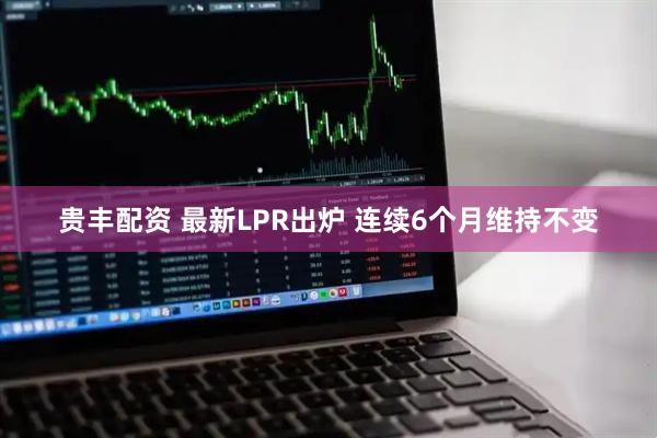 贵丰配资 最新LPR出炉 连续6个月维持不变