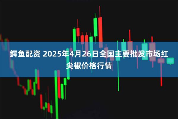 鳄鱼配资 2025年4月26日全国主要批发市场红尖椒价格行情