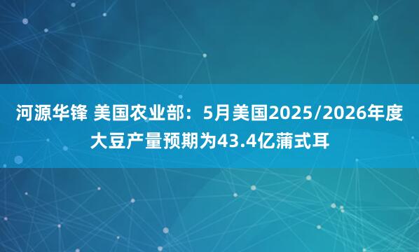 河源华锋 美国农业部：5月美国2025/2026年度大豆产量预期为43.4亿蒲式耳