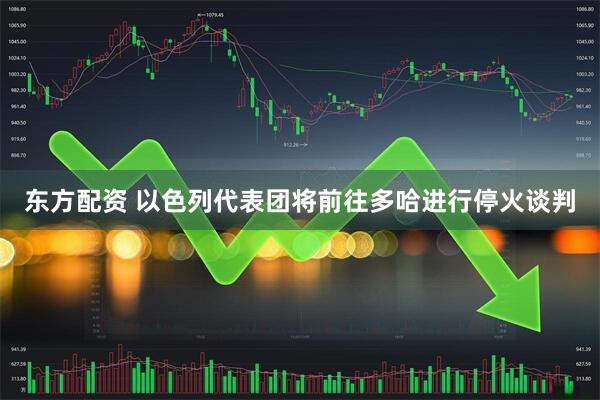 东方配资 以色列代表团将前往多哈进行停火谈判