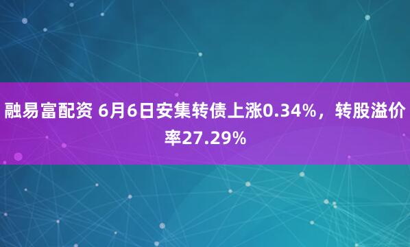 融易富配资 6月6日安集转债上涨0.34%，转股溢价率27.29%
