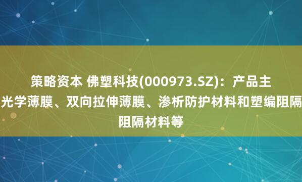 策略资本 佛塑科技(000973.SZ)：产品主要包括光学薄膜、双向拉伸薄膜、渗析防护材料和塑编阻隔材料等