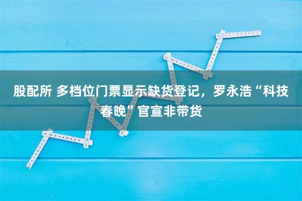 股配所 多档位门票显示缺货登记,罗永浩“科技春晚”官宣非带货