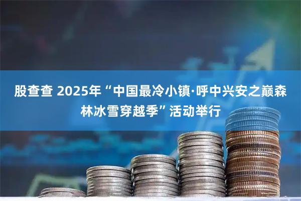 股查查 2025年“中国最冷小镇·呼中兴安之巅森林冰雪穿越季”活动举行
