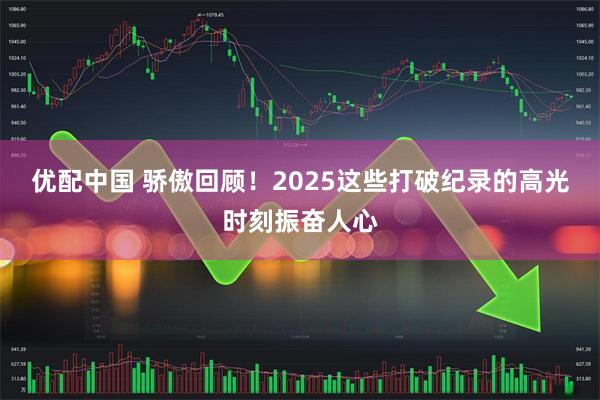 优配中国 骄傲回顾！2025这些打破纪录的高光时刻振奋人心