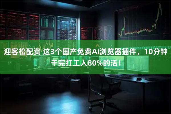 迎客松配资 这3个国产免费AI浏览器插件,10分钟干完打工人80%的活!