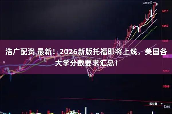 浩广配资 最新！2026新版托福即将上线，美国各大学分数要求汇总！