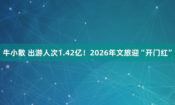牛小散 出游人次1.42亿!2026年文旅迎“开门红”