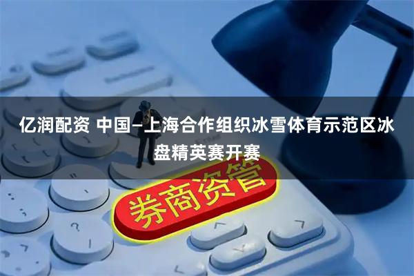 亿润配资 中国—上海合作组织冰雪体育示范区冰盘精英赛开赛