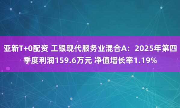 亚新T+0配资 工银现代服务业混合A：2025年第四季度利润159.6万元 净值增长率1.19%