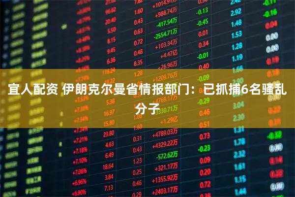 宜人配资 伊朗克尔曼省情报部门：已抓捕6名骚乱分子