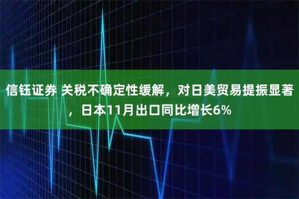 信钰证券 关税不确定性缓解,对日美贸易提振显著,日本11月出口同比增长6%