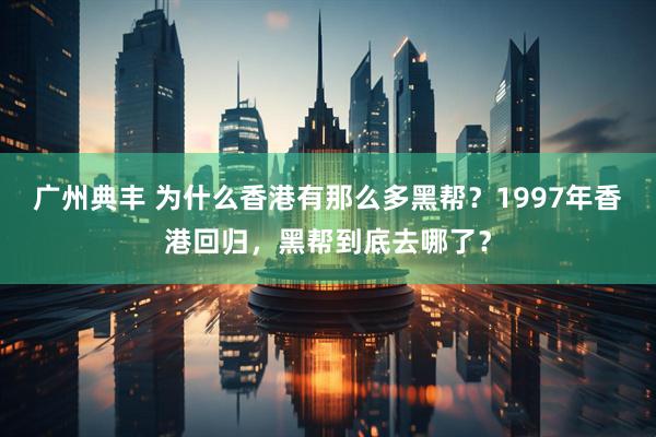 广州典丰 为什么香港有那么多黑帮？1997年香港回归，黑帮到底去哪了？