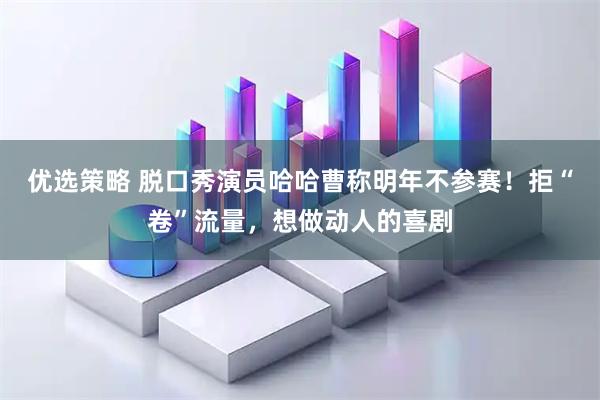 优选策略 脱口秀演员哈哈曹称明年不参赛！拒“卷”流量，想做动人的喜剧