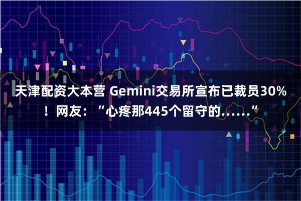 天津配资大本营 Gemini交易所宣布已裁员30%！网友：“心疼那445个留守的……”