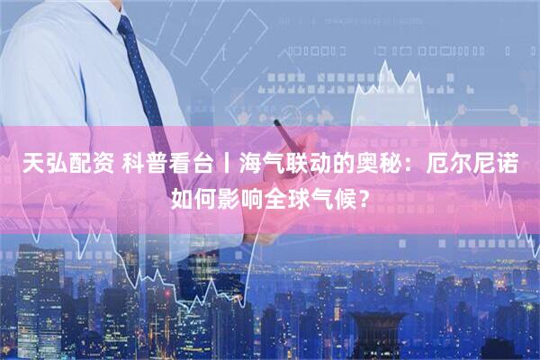 天弘配资 科普看台丨海气联动的奥秘:厄尔尼诺如何影响全球气候?