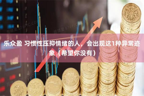 乐众盈 习惯性压抑情绪的人,会出现这1种异常迹象(希望你没有)