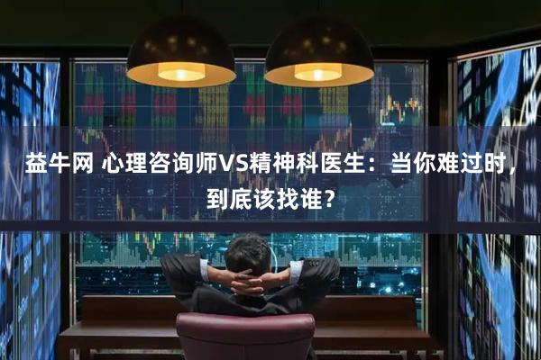 益牛网 心理咨询师VS精神科医生:当你难过时,到底该找谁?