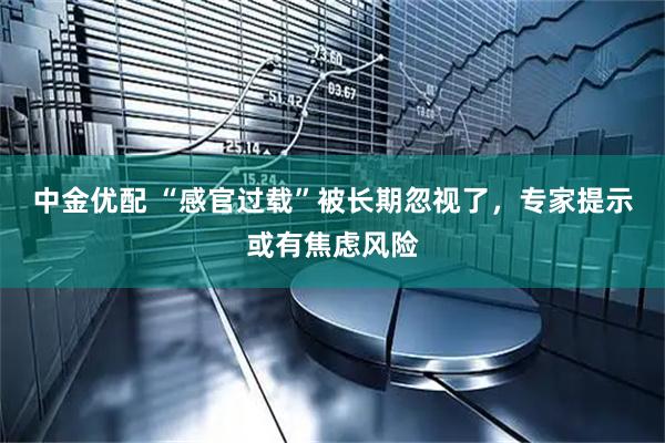 中金优配 “感官过载”被长期忽视了,专家提示或有焦虑风险