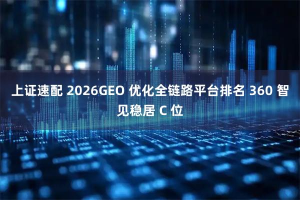 上证速配 2026GEO 优化全链路平台排名 360 智见稳居 C 位
