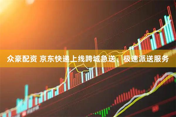 众豪配资 京东快递上线跨城急送、极速派送服务