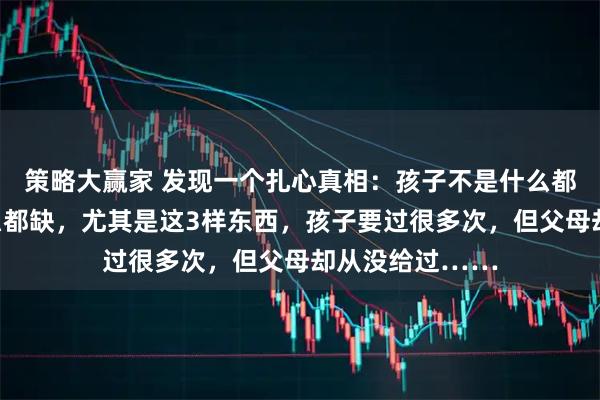 策略大赢家 发现一个扎心真相：孩子不是什么都不缺，而是什么都缺，尤其是这3样东西，孩子要过很多次，但父母却从没给过……