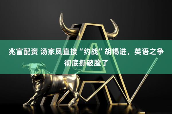 兆富配资 汤家凤直接“约战”胡锡进,英语之争彻底撕破脸了