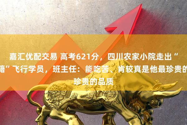 嘉汇优配交易 高考621分，四川农家小院走出“双学籍”飞行学员，班主任：能吃苦、肯较真是他最珍贵的品质